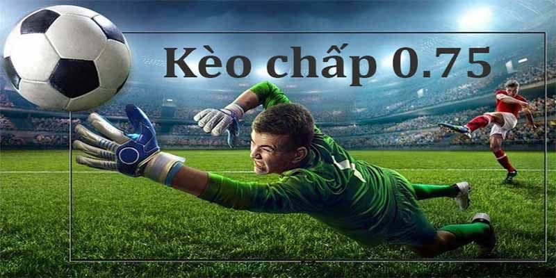 Kinh nghiệm chơi kèo chấp 0.75 có một không hai